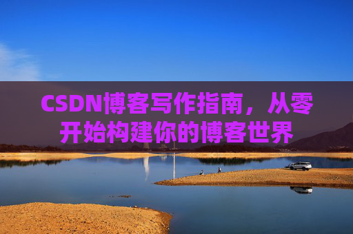 CSDN博客写作指南，从零开始构建你的博客世界